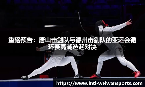 重磅预告：唐山击剑队与德州击剑队的亚运会循环赛高潮迭起对决