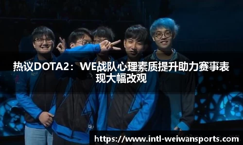 热议DOTA2：WE战队心理素质提升助力赛事表现大幅改观