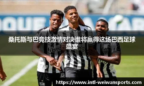 桑托斯与巴竞技激情对决谁将赢得这场巴西足球盛宴