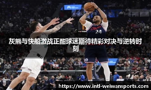 灰熊与快船激战正酣球迷期待精彩对决与逆转时刻