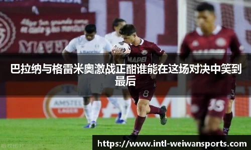 巴拉纳与格雷米奥激战正酣谁能在这场对决中笑到最后
